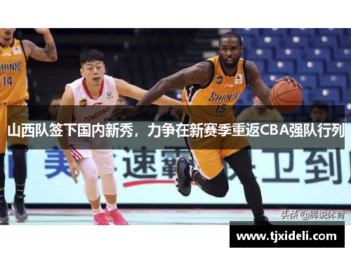 山西队签下国内新秀，力争在新赛季重返CBA强队行列
