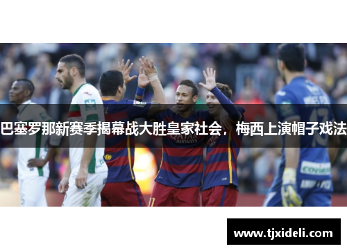 巴塞罗那新赛季揭幕战大胜皇家社会，梅西上演帽子戏法