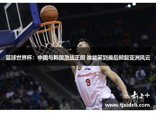 篮球世界杯：中国与韩国激战正酣 谁能笑到最后掀起亚洲风云