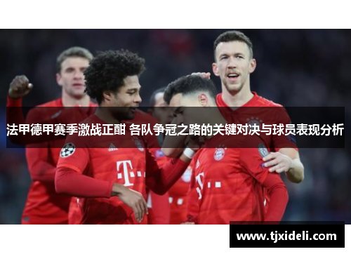 法甲德甲赛季激战正酣 各队争冠之路的关键对决与球员表现分析