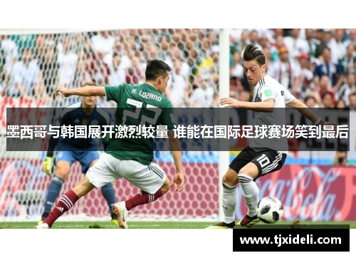 墨西哥与韩国展开激烈较量 谁能在国际足球赛场笑到最后