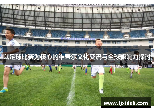 以足球比赛为核心的维吾尔文化交流与全球影响力探讨