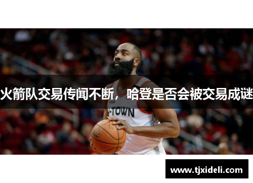 火箭队交易传闻不断，哈登是否会被交易成谜