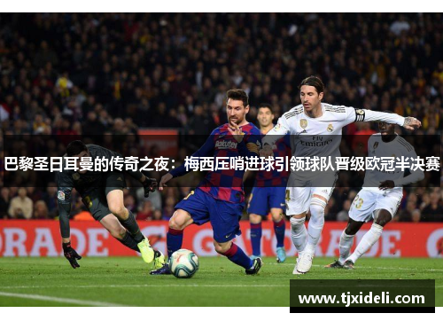 巴黎圣日耳曼的传奇之夜：梅西压哨进球引领球队晋级欧冠半决赛