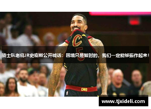 骑士队老将JR史密斯公开喊话：困境只是暂时的，我们一定能够振作起来！