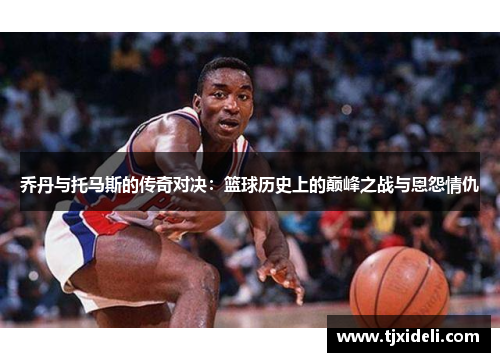乔丹与托马斯的传奇对决：篮球历史上的巅峰之战与恩怨情仇