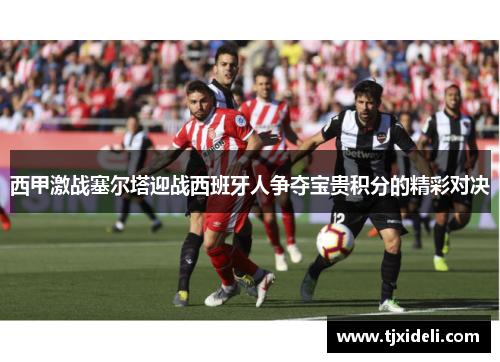 西甲激战塞尔塔迎战西班牙人争夺宝贵积分的精彩对决