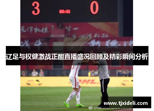 辽足与权健激战正酣直播盛况回顾及精彩瞬间分析