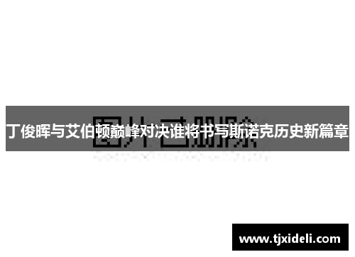 丁俊晖与艾伯顿巅峰对决谁将书写斯诺克历史新篇章
