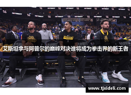 艾斯坦拿与阿普尔的巅峰对决谁将成为拳击界的新王者