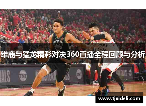 雄鹿与猛龙精彩对决360直播全程回顾与分析