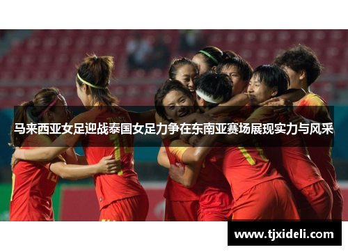 马来西亚女足迎战泰国女足力争在东南亚赛场展现实力与风采